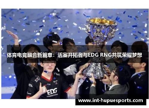 体育电竞融合新篇章：活塞开拓者与EDG RNG共筑荣耀梦想