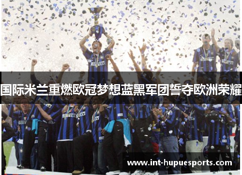国际米兰重燃欧冠梦想蓝黑军团誓夺欧洲荣耀